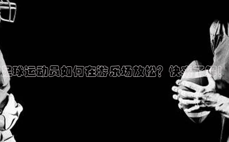 新宝网站登录入口一径科技足球运动员如何在游乐场放松？快来了解！