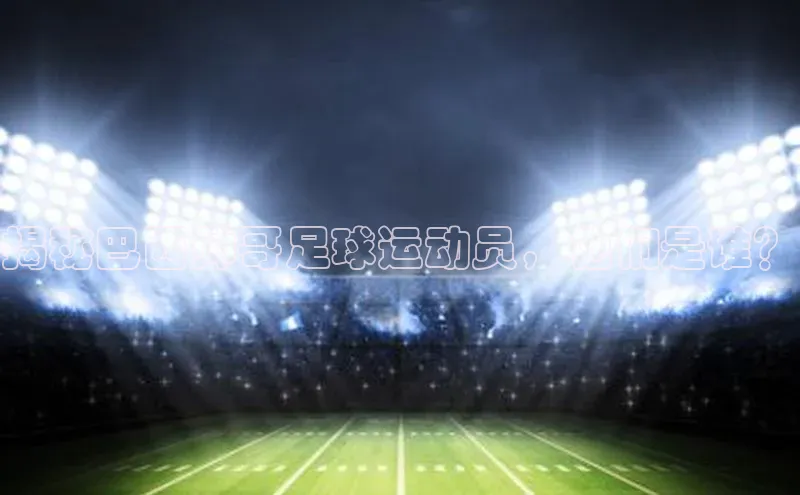 新宝GG手机版引力传媒揭秘巴西帅哥足球运动员，他们是谁？