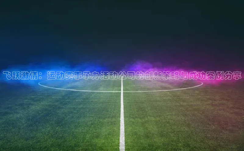 飞跃激情：运动赛事承办活动公司的创新策略与成功案例分享