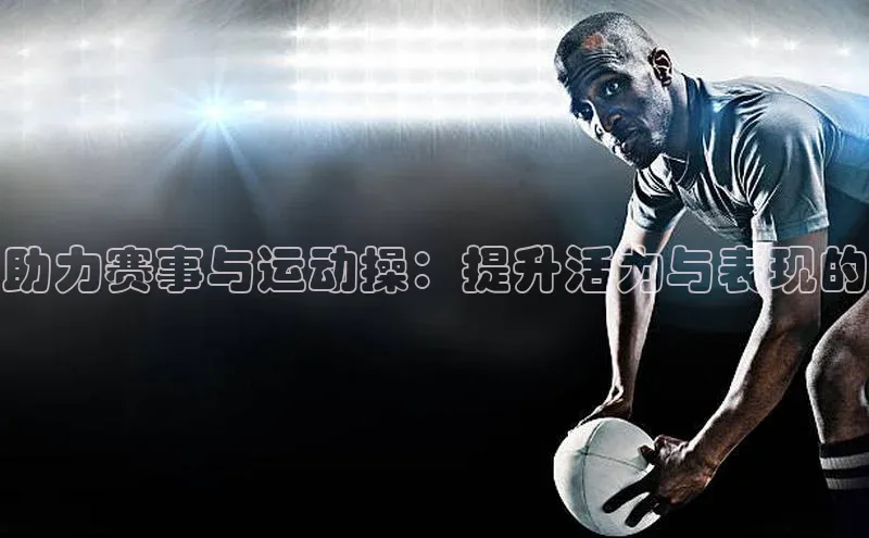 助力赛事与运动操：提升活力与表现的