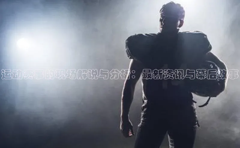 运动赛事的现场解说与分析：最新资讯与幕后故事