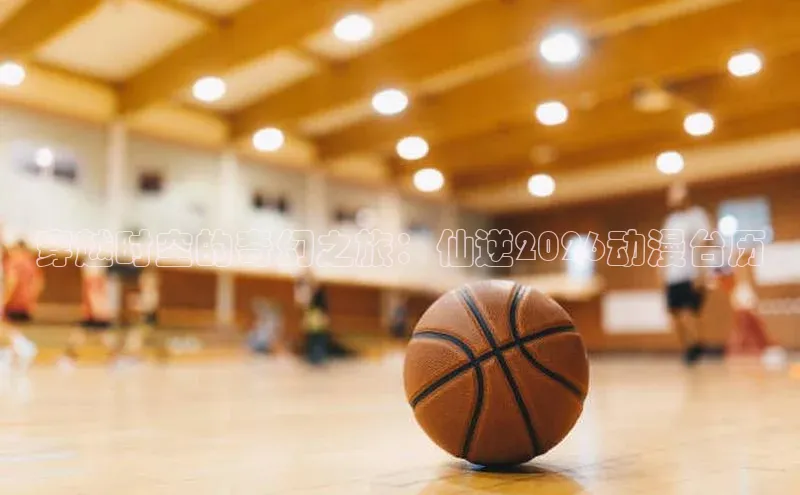 穿越时空的奇幻之旅：仙逆2026动漫台历